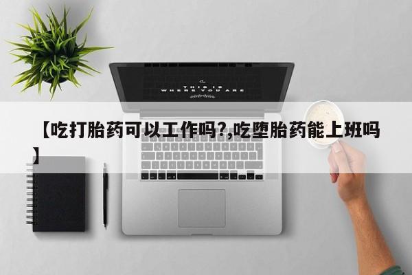 打胎药购买联系【吃打胎药可以工作吗?,吃堕胎药能上班吗】