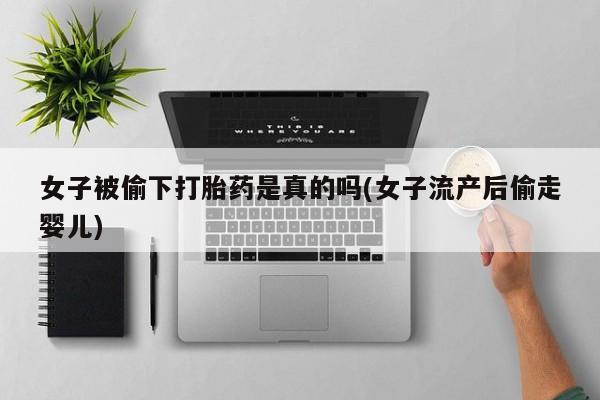 打胎药购买联系女子被偷下打胎药是真的吗(女子流产后偷走婴儿)