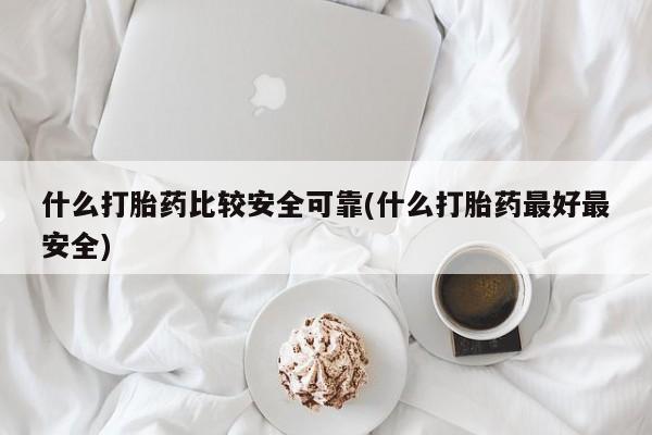 打胎药购买联系什么打胎药比较安全可靠(什么打胎药最好最安全)