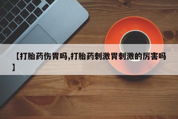 打胎药购买联系【打胎药伤胃吗,打胎药刺激胃刺激的厉害吗】