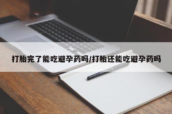 打胎药购买联系打胎完了能吃避孕药吗/打胎还能吃避孕药吗