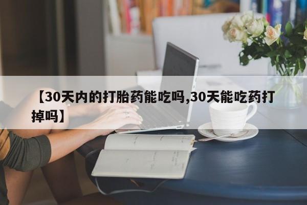 打胎药购买联系【30天内的打胎药能吃吗,30天能吃药打掉吗】