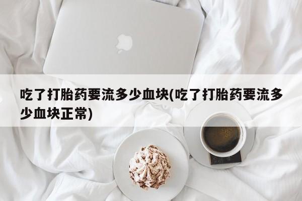 打胎药购买联系吃了打胎药要流多少血块(吃了打胎药要流多少血块正常)