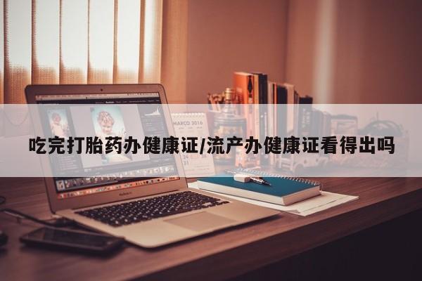 打胎药购买联系吃完打胎药办健康证/流产办健康证看得出吗