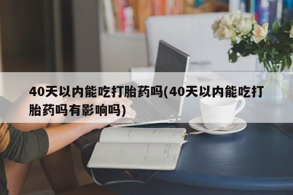 打胎药购买联系40天以内能吃打胎药吗(40天以内能吃打胎药吗有影响吗)