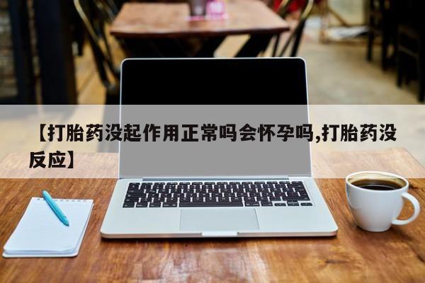 打胎药购买联系【打胎药没起作用正常吗会怀孕吗,打胎药没反应】