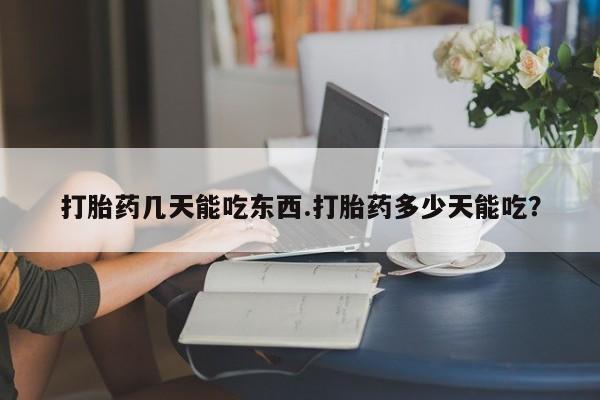 打胎药购买联系打胎药几天能吃东西.打胎药多少天能吃？