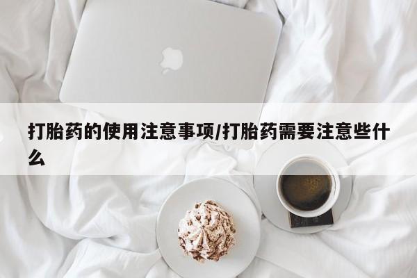 打胎药购买联系打胎药的使用注意事项/打胎药需要注意些什么