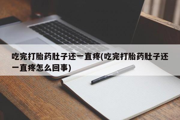打胎药购买联系吃完打胎药肚子还一直疼(吃完打胎药肚子还一直疼怎么回事)