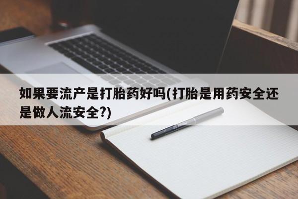 打胎药购买联系如果要流产是打胎药好吗(打胎是用药安全还是做人流安全?)
