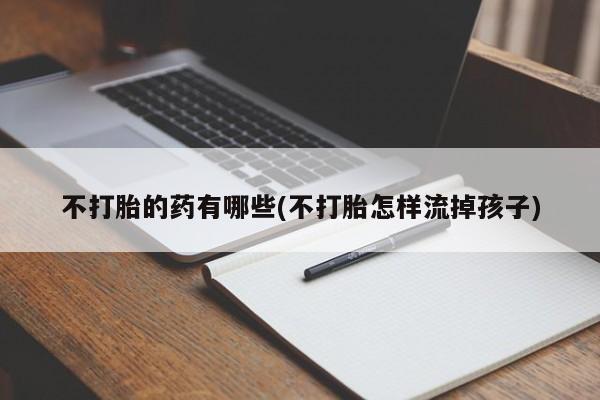 打胎药购买联系不打胎的药有哪些(不打胎怎样流掉孩子)