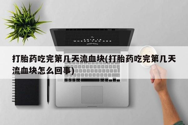 打胎药购买联系打胎药吃完第几天流血块(打胎药吃完第几天流血块怎么回事)