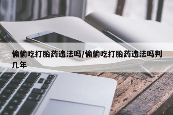 打胎药购买联系偷偷吃打胎药违法吗/偷偷吃打胎药违法吗判几年