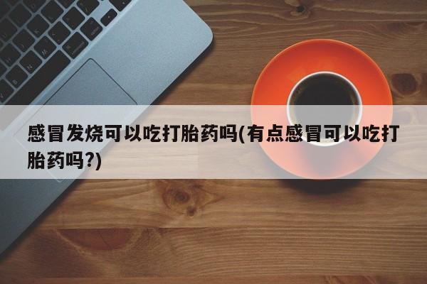 打胎药购买联系感冒发烧可以吃打胎药吗(有点感冒可以吃打胎药吗?)