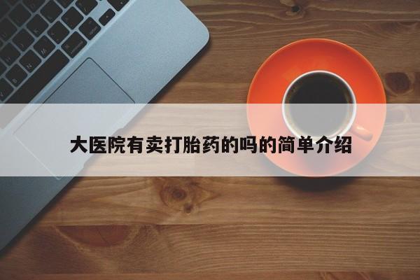 打胎药购买联系大医院有卖打胎药的吗的简单介绍