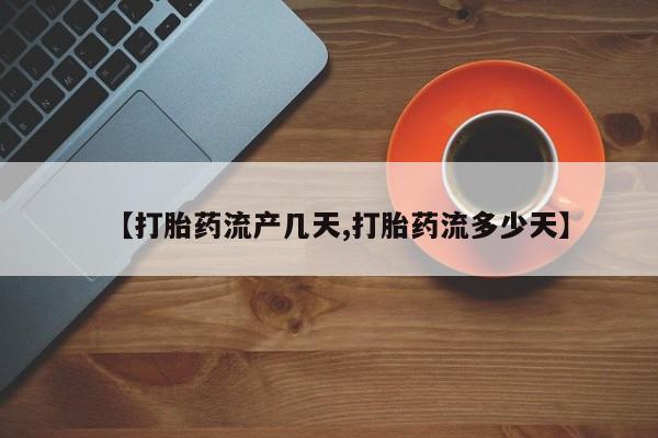 打胎药购买联系【打胎药流产几天,打胎药流多少天】