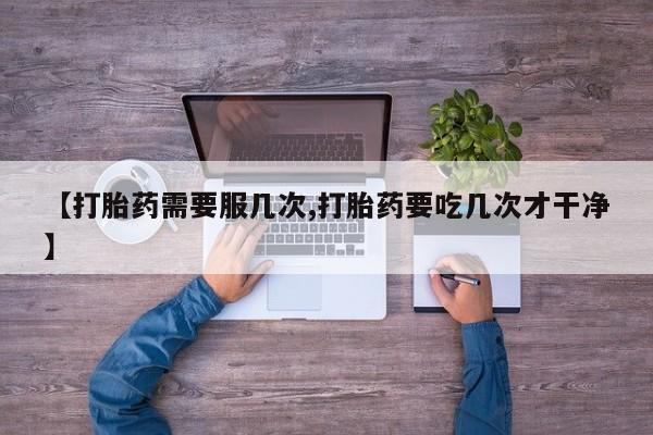打胎药购买联系【打胎药需要服几次,打胎药要吃几次才干净】