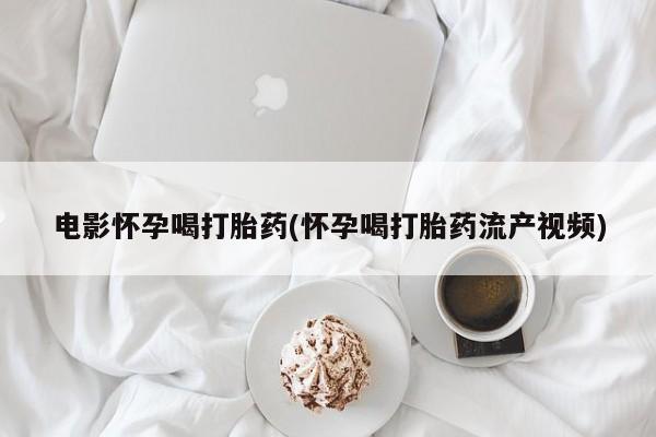 打胎药购买联系电影怀孕喝打胎药(怀孕喝打胎药流产视频)
