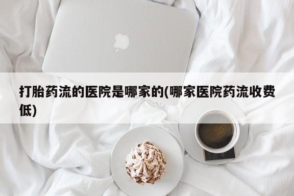 打胎药购买联系打胎药流的医院是哪家的(哪家医院药流收费低)