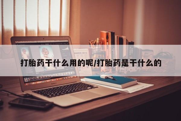 打胎药购买联系打胎药干什么用的呢/打胎药是干什么的