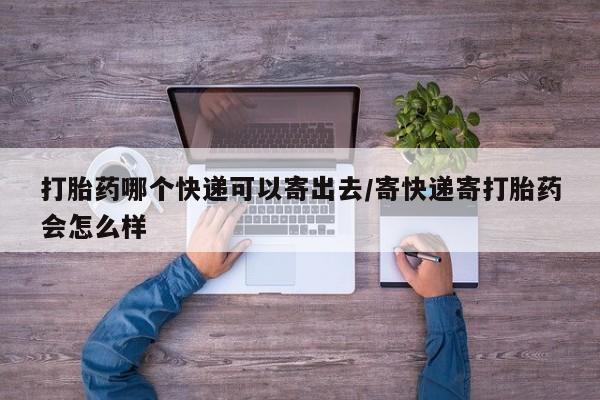 打胎药购买联系打胎药哪个快递可以寄出去/寄快递寄打胎药会怎么样
