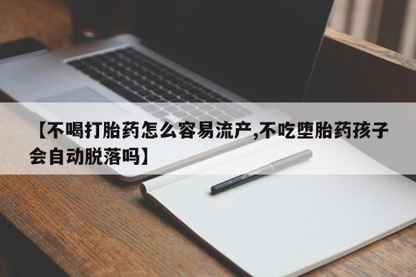 打胎药购买联系【不喝打胎药怎么容易流产,不吃堕胎药孩子会自动脱落吗】