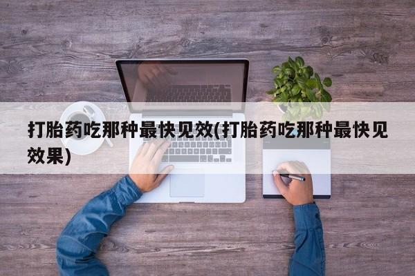 打胎药购买联系打胎药吃那种最快见效(打胎药吃那种最快见效果)