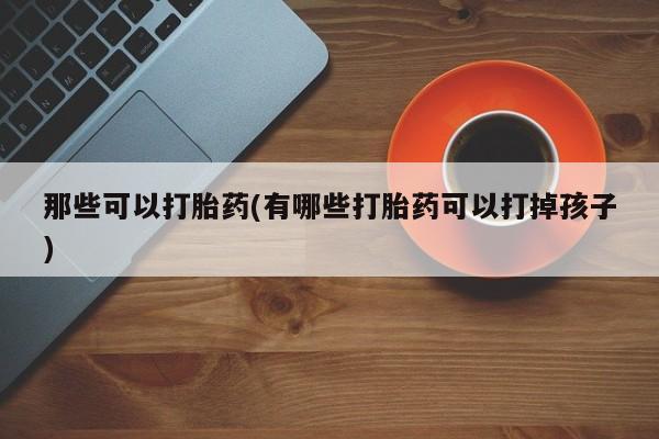 打胎药购买联系那些可以打胎药(有哪些打胎药可以打掉孩子)