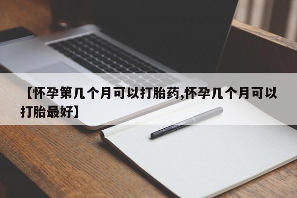 打胎药购买联系【怀孕第几个月可以打胎药,怀孕几个月可以打胎最好】
