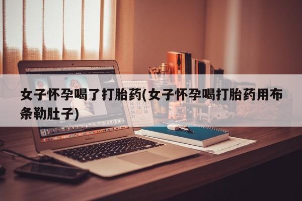 打胎药购买联系女子怀孕喝了打胎药(女子怀孕喝打胎药用布条勒肚子)