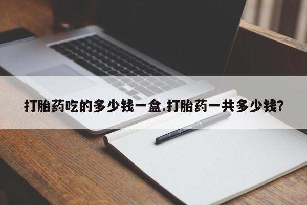 打胎药购买联系打胎药吃的多少钱一盒.打胎药一共多少钱？