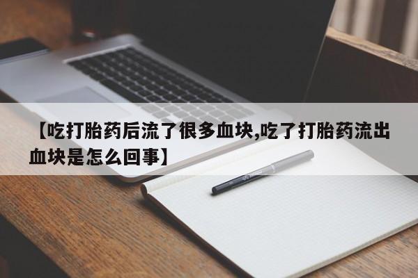 打胎药购买联系【吃打胎药后流了很多血块,吃了打胎药流出血块是怎么回事】