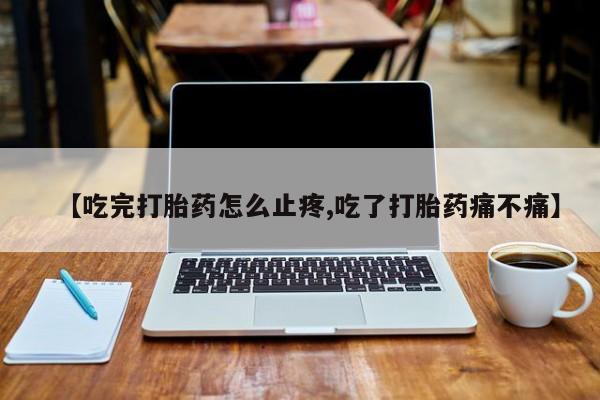 打胎药购买联系【吃完打胎药怎么止疼,吃了打胎药痛不痛】