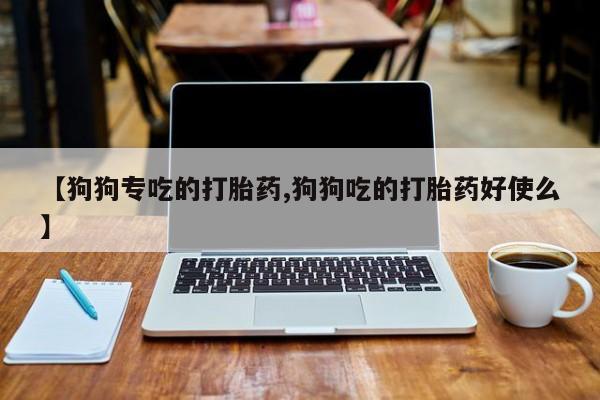 打胎药购买联系【狗狗专吃的打胎药,狗狗吃的打胎药好使么】