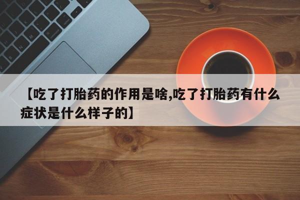 打胎药购买联系【吃了打胎药的作用是啥,吃了打胎药有什么症状是什么样子的】