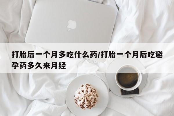 打胎药购买联系打胎后一个月多吃什么药/打胎一个月后吃避孕药多久来月经