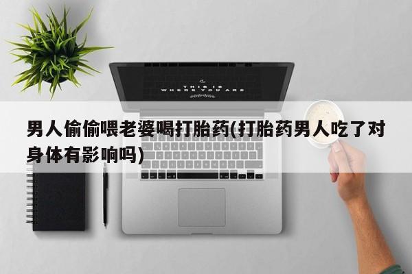 打胎药购买联系男人偷偷喂老婆喝打胎药(打胎药男人吃了对身体有影响吗)