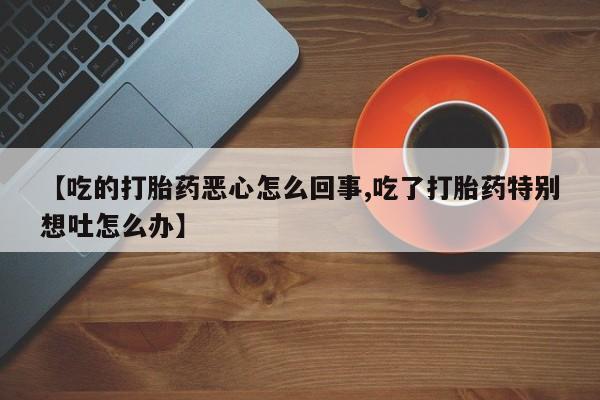 打胎药购买联系【吃的打胎药恶心怎么回事,吃了打胎药特别想吐怎么办】