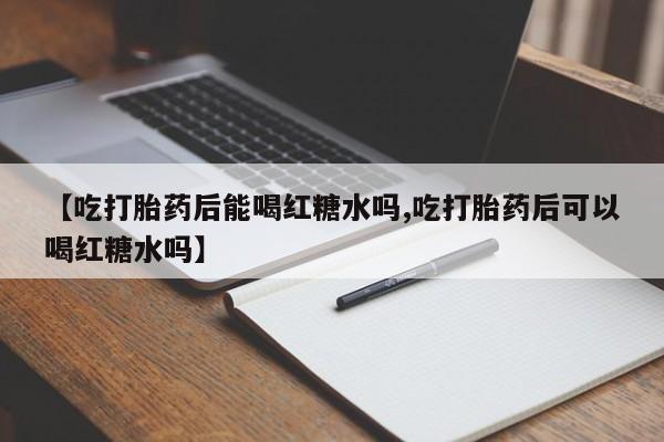 打胎药购买联系【吃打胎药后能喝红糖水吗,吃打胎药后可以喝红糖水吗】