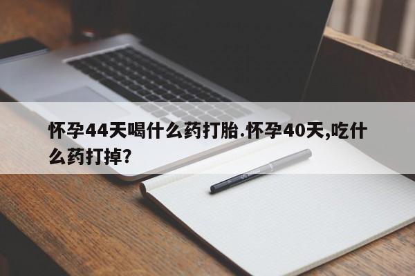 打胎药购买联系怀孕44天喝什么药打胎.怀孕40天,吃什么药打掉？