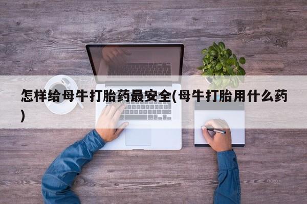 打胎药购买联系怎样给母牛打胎药最安全(母牛打胎用什么药)