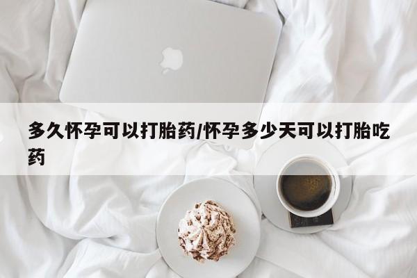 打胎药购买联系多久怀孕可以打胎药/怀孕多少天可以打胎吃药