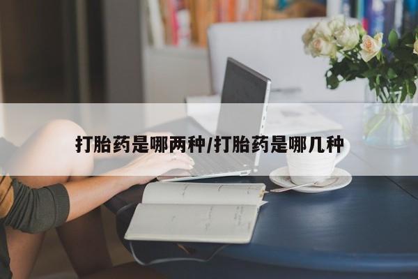 打胎药购买联系打胎药是哪两种/打胎药是哪几种