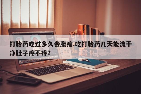 打胎药购买联系打胎药吃过多久会腹痛.吃打胎药几天能流干净肚子疼不疼？