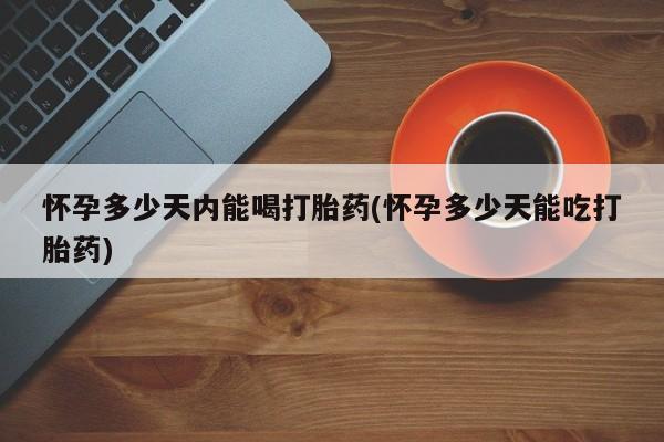 打胎药购买联系怀孕多少天内能喝打胎药(怀孕多少天能吃打胎药)
