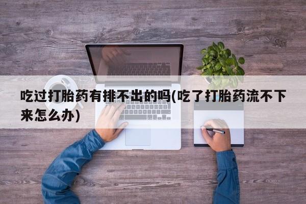 打胎药购买联系吃过打胎药有排不出的吗(吃了打胎药流不下来怎么办)