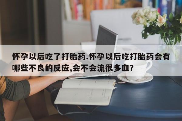 打胎药购买联系怀孕以后吃了打胎药.怀孕以后吃打胎药会有哪些不良的反应,会不会流很多血？