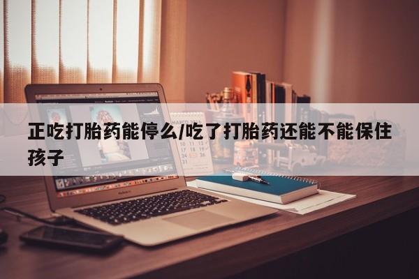 打胎药购买联系正吃打胎药能停么/吃了打胎药还能不能保住孩子