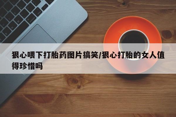 打胎药购买联系狠心喂下打胎药图片搞笑/狠心打胎的女人值得珍惜吗