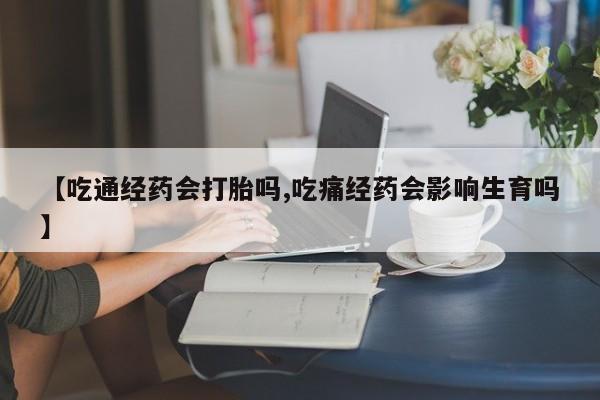 打胎药购买联系【吃通经药会打胎吗,吃痛经药会影响生育吗】